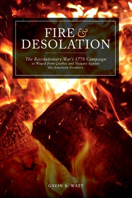 Fire and Desolation: The Revolutionary War's 1778 Campaign as Waged from Quebec and Niagara Against the American Frontiers by Watt, Gavin K.