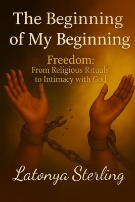 The Beginning of My Beginning: Freedom: From Religious Rituals to Intimacy with God by Sterling, Latonya L.
