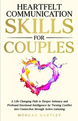 Heartfelt Communication Skills for Couples: A Life Changing Path to Deeper Intimacy and Profound Emotional Intelligence by Turning Conflict into Conne by Hartley, Morgan