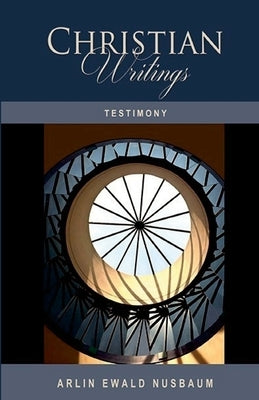 Testimony: The Christian Writings & Testimonies of Arlin Ewald Nusbaum by Nusbaum, Arlin Ewald
