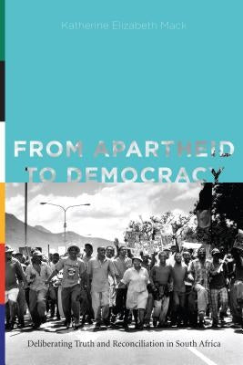 From Apartheid to Democracy: Deliberating Truth and Reconciliation in South Africa by Mack, Katherine Elizabeth