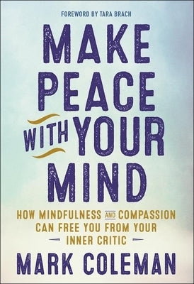 Make Peace with Your Mind: How Mindfulness and Compassion Can Free You from Your Inner Critic by Coleman, Mark