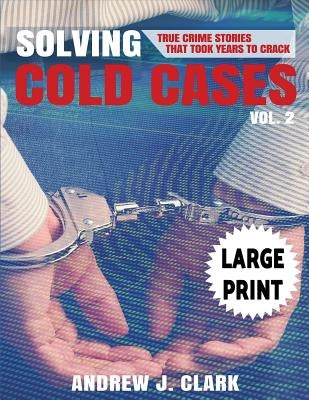 Solving Cold Cases - Volume 2 ***Large Print Edition***: True Crime Stories That Took Years to Crack by Clark, Andrew J.