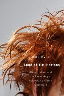 Anne of Tim Hortons: Globalization and the Reshaping of Atlantic-Canadian Literature by Wyile, Herb
