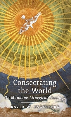Consecrating the World: On Mundane Liturgical Theology by Fagerberg, David W.