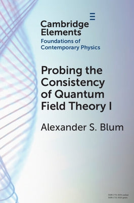 Probing the Consistency of Quantum Field Theory I: From Nonconvergence to Haag's Theorem (1949-1954) by Blum, Alexander S.
