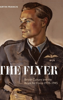 The Flyer: British Culture and the Royal Air Force, 1939-1945 by Francis, Martin