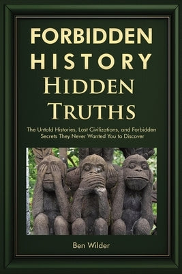 Forbidden History Hidden Truths: The Untold Histories, Lost Civilizations, and Forbidden Secrets They Never Wanted You to Discover by Wilder, Ben