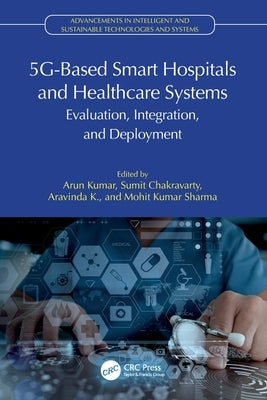 5G-Based Smart Hospitals and Healthcare Systems: Evaluation, Integration, and Deployment by Kumar, Arun