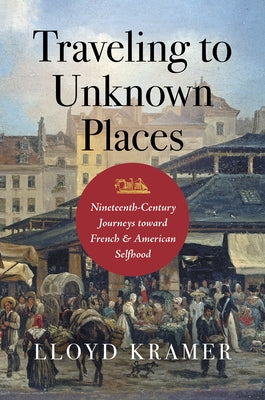 Traveling to Unknown Places: Nineteenth-Century Journeys Toward French and American Selfhood by Kramer, Lloyd S.