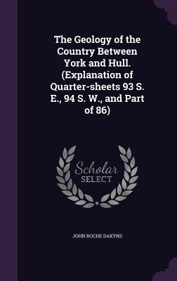 The Geology of the Country Between York and Hull. (Explanation of Quarter-sheets 93 S. E., 94 S. W., and Part of 86) by Dakyns, John Roche