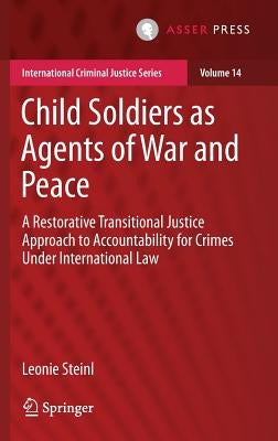 Child Soldiers as Agents of War and Peace: A Restorative Transitional Justice Approach to Accountability for Crimes Under International Law by Steinl, Leonie