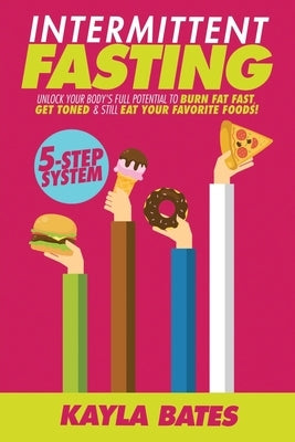 Intermittent Fasting: 5-Step System to Unlock Your Body's FULL Potential to Burn Fat FAST, Get Toned & Still Eat Your Favorite Foods! by Bates, Kayla