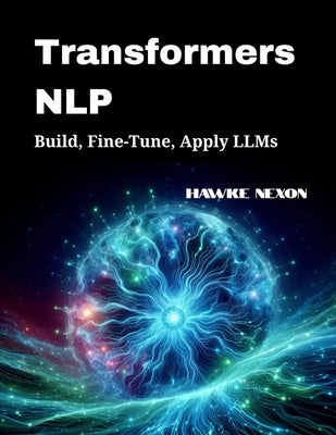 Transformers NLP: Build, Fine-Tune, Apply LLMs by Nexon, Hawke