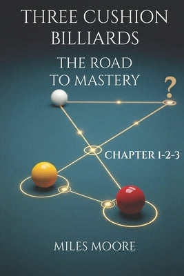 Three Cushion Billiards - The Road to Mastery - Chapter 1-2-3: A book to guide you on the path to mastery. by Moore, Miles