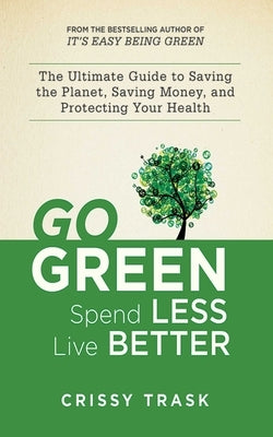 Go Green, Spend Less, Live Better: The Ultimate Guide to Saving the Planet, Saving Money, and Protecting Your Health by Trask, Crissy