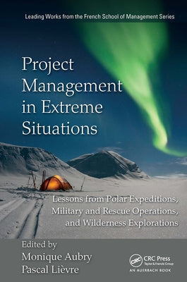 Project Management in Extreme Situations: Lessons from Polar Expeditions, Military and Rescue Operations, and Wilderness Exploration by Aubry, Monique