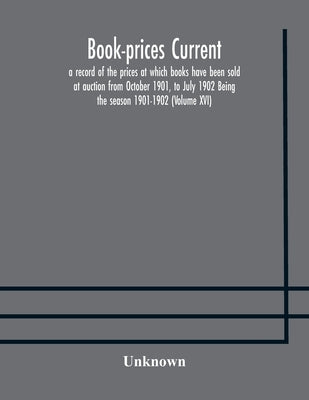 Book-Prices Current; A Record Of The Prices At Which Books Have Been Sold At Auction From October 1901, To July 1902 Being The Season 1901-1902 (Volum by Unknown
