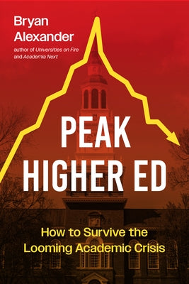 Peak Higher Ed: How to Survive the Looming Academic Crisis by Alexander, Bryan