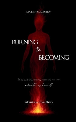 Burning to Becoming The verses etched in flame, tracing the path from ashes to awakened. by Choudhary, Akanksha