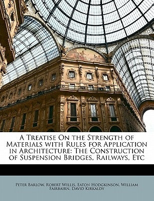 A Treatise on the Strength of Materials with Rules for Application in Architecture: The Construction of Suspension Bridges, Railways, Etc by Barlow, Peter