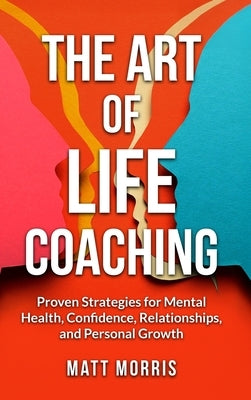 The Art of Life Coaching: Proven Strategies for Mental Health, Confidence, Relationships, and Personal Growth (A Powerful Guide for Coaches, Parents, by Morris, Matt