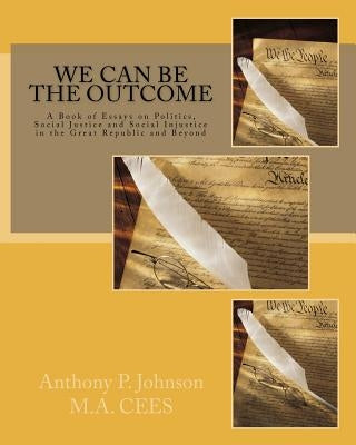 We Can Be the Outcome: A Book of Essays on Politics, Social Justice and Social Injustice in the Great Republic and Beyond by Johnson, Anthony P.