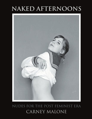 Naked Afternoons: Nudes for the Post Feminist Era by Malone, Carney