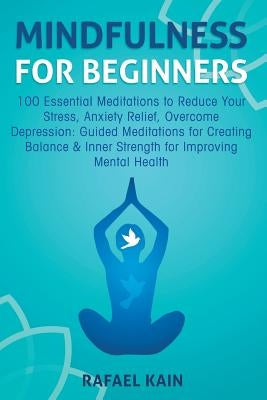 Mindfulness For Beginners: 100 Essential Meditations to Reduce Your Stress, Anxiety Relief, Overcome Depression: Guided Meditations for Creating by Kain, Rafael