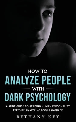 How to Analyze People with Dark Psychology: A Spide Guide to Reading Human Personality Types by Analyzing Body Language by Key, Bethany