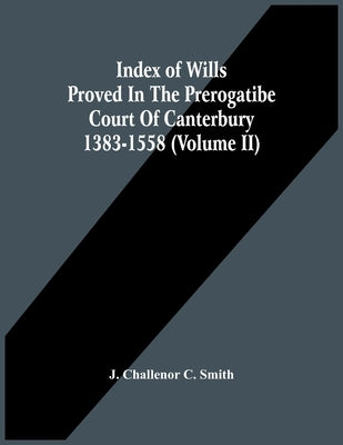 Index Of Wills Proved In The Prerogatibe Court Of Canterbury 1383-1558 (Volume Ii) by Challenor C. Smith, J.