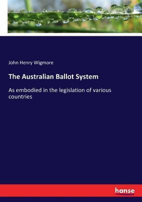 The Australian Ballot System: As embodied in the legislation of various countries by Wigmore, John Henry