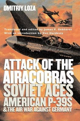 Attack of the Airacobras: Soviet Aces, American P-39s, and the Air War Against Germany by Loza, Dmitriy