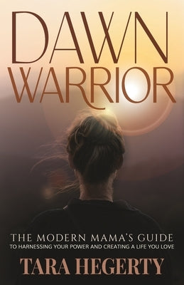 Dawn Warrior: The modern mama's guide to harnessing your power and creating a life you love by Hegerty, Tara