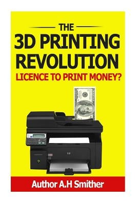 The 3D Printing revolution - Licence to print money?: 3D Printing revolution by Smithers, A. H.