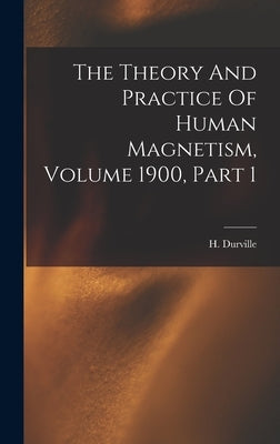 The Theory And Practice Of Human Magnetism, Volume 1900, Part 1 by Durville, Hector