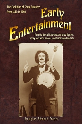 Early Entertainment: The Evolution of Show Business from 1840 to 1940. From the days of bare knuckled prize fighters, smoky back water salo by Fraser, Douglas Edward