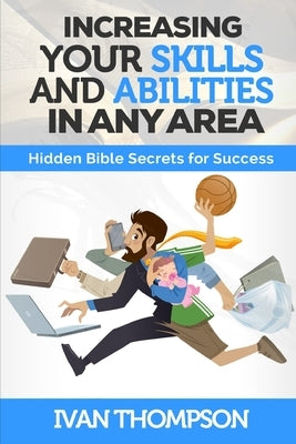 Increasing Your Skills And Abilities In Any Area: Hidden Bible Secrets for Success by Thompson, Ivan