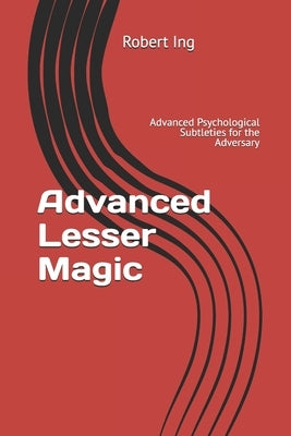 Advanced Lesser Magic: Advanced Psychological Subtleties for the Adversary by Ing, Robert
