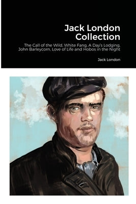 Jack London Collection: The Call of the Wild, White Fang, A Day's Lodging, John Barleycorn, Love of Life and Hobos in the Night by London, Jack