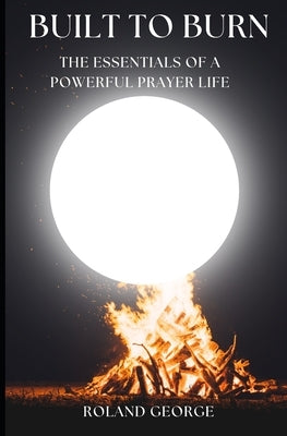 Built to Burn: The Essentials of a Powerful Prayer Life by George, Roland