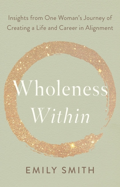 Wholeness Within: Insights from One Woman's Journey of Creating a Life and Career in Alignment by Smith, Emily