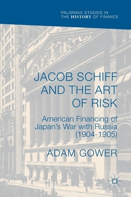 Jacob Schiff and the Art of Risk: American Financing of Japan's War with Russia (1904-1905) by Gower, Adam