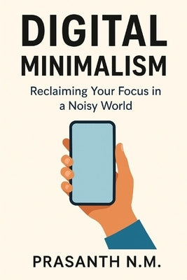 Digital Minimalism: Reclaim Your Time, Focus Deeply, and Live Intentionally in a Hyperconnected World by N. M., Prasanth