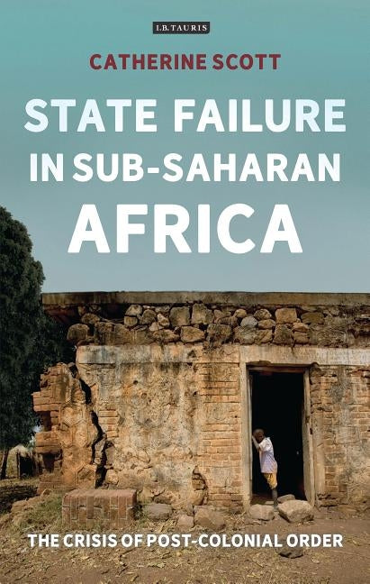 State Failure in Sub-Saharan Africa: The Crisis of Post-Colonial Order by Scott, Catherine