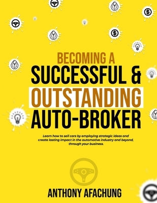 Becoming a Successful and an Outstanding Auto Broker: Learn how to sell cars by employing strategic ideas, and create lasting impact in the automotive by Chibueze, Okechukwu