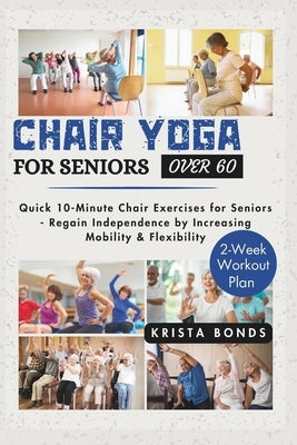 Chair Yoga For Seniors Over 60: Quick 10-Minute Chair Exercises for Seniors - Regain Independence by Increasing Mobility & Flexibility (2-Week Workout by Bonds, Krista