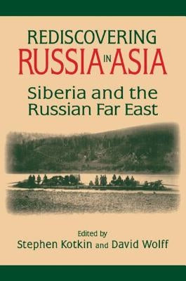 Rediscovering Russia in Asia: Siberia and the Russian Far East by Kotkin, Stephen