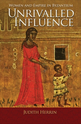 Unrivalled Influence: Women and Empire in Byzantium by Herrin, Judith