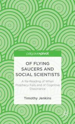 Of Flying Saucers and Social Scientists: A Re-Reading of When Prophecy Fails and of Cognitive Dissonance by Jenkins, Timothy